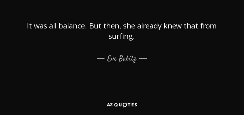 It was all balance. But then, she already knew that from surfing. - Eve Babitz