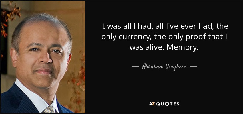 It was all I had, all I've ever had, the only currency, the only proof that I was alive. Memory. - Abraham Verghese