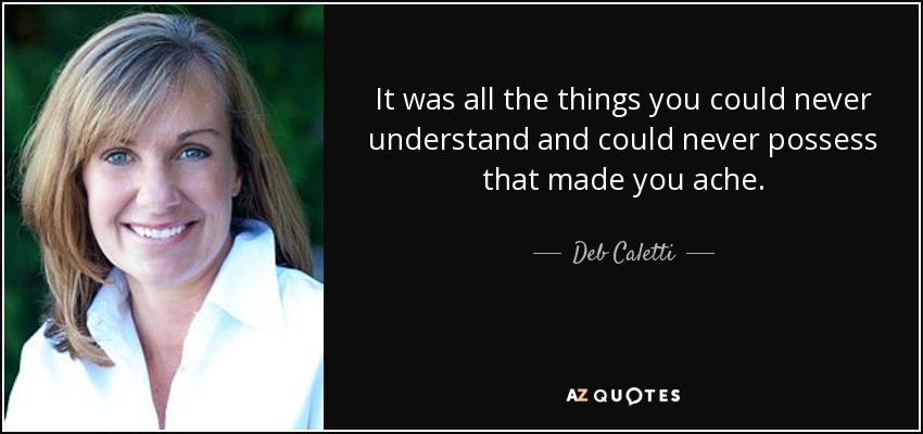 It was all the things you could never understand and could never possess that made you ache. - Deb Caletti