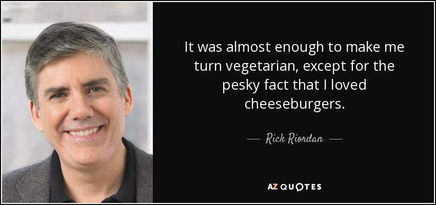 It was almost enough to make me turn vegetarian, except for the pesky fact that I loved cheeseburgers. - Rick Riordan