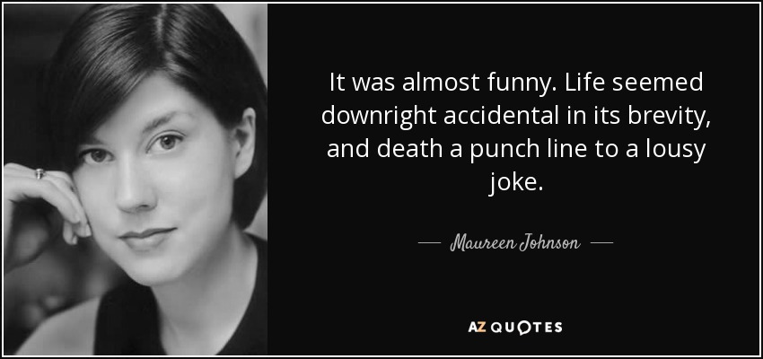 It was almost funny. Life seemed downright accidental in its brevity, and death a punch line to a lousy joke. - Maureen Johnson