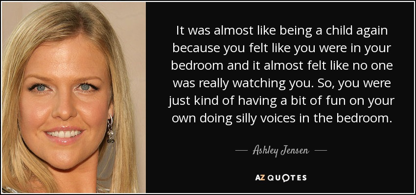 It was almost like being a child again because you felt like you were in your bedroom and it almost felt like no one was really watching you. So, you were just kind of having a bit of fun on your own doing silly voices in the bedroom. - Ashley Jensen