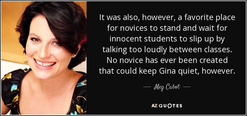 It was also, however, a favorite place for novices to stand and wait for innocent students to slip up by talking too loudly between classes. No novice has ever been created that could keep Gina quiet, however. - Meg Cabot