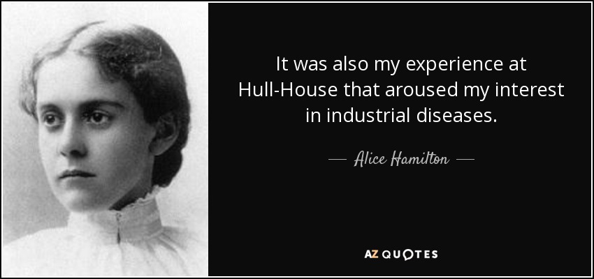 It was also my experience at Hull-House that aroused my interest in industrial diseases. - Alice Hamilton