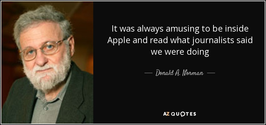 It was always amusing to be inside Apple and read what journalists said we were doing - Donald A. Norman