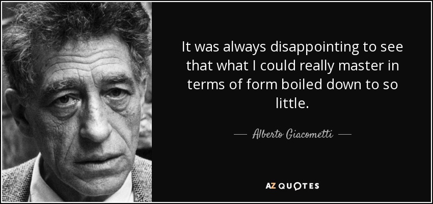It was always disappointing to see that what I could really master in terms of form boiled down to so little. - Alberto Giacometti