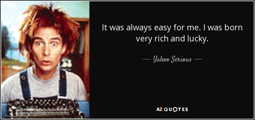 It was always easy for me. I was born very rich and lucky. - Yahoo Serious