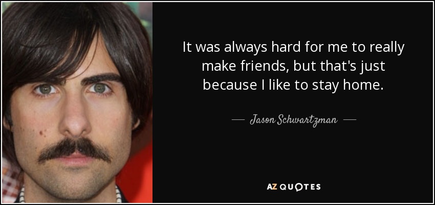 It was always hard for me to really make friends, but that's just because I like to stay home. - Jason Schwartzman