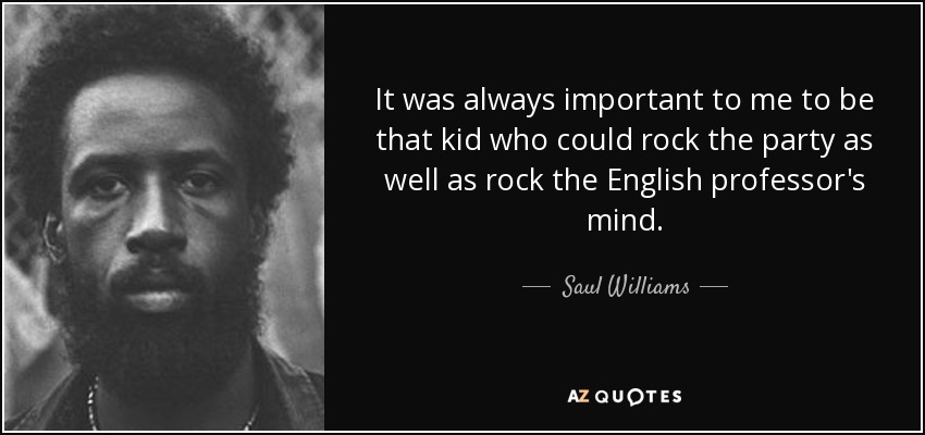 It was always important to me to be that kid who could rock the party as well as rock the English professor's mind. - Saul Williams