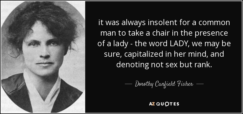it was always insolent for a common man to take a chair in the presence of a lady - the word LADY, we may be sure, capitalized in her mind, and denoting not sex but rank. - Dorothy Canfield Fisher
