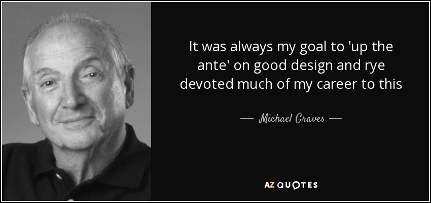 It was always my goal to 'up the ante' on good design and rye devoted much of my career to this - Michael Graves