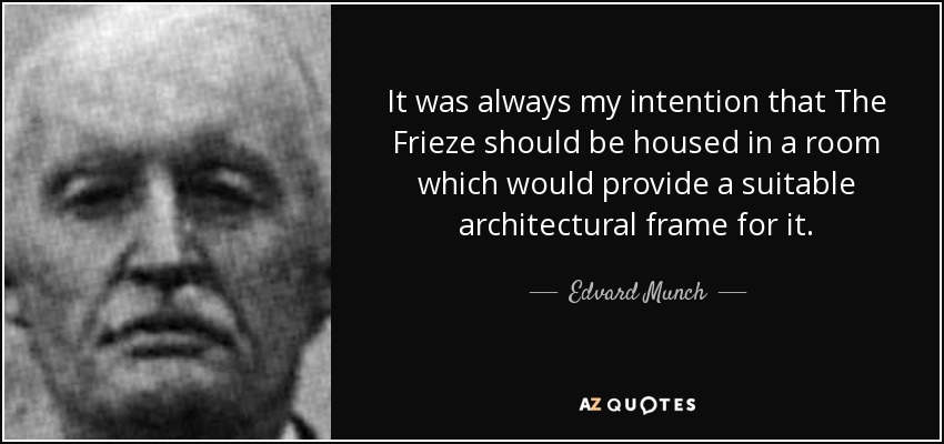 It was always my intention that The Frieze should be housed in a room which would provide a suitable architectural frame for it. - Edvard Munch