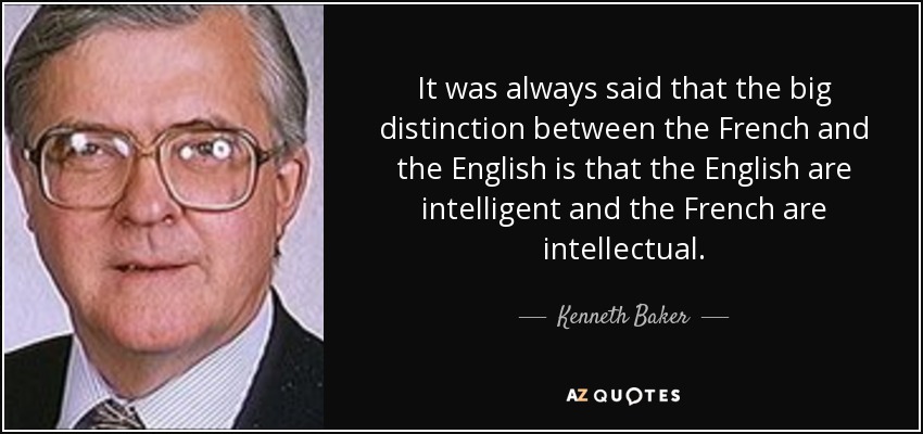 It was always said that the big distinction between the French and the English is that the English are intelligent and the French are intellectual. - Kenneth Baker, Baron Baker of Dorking
