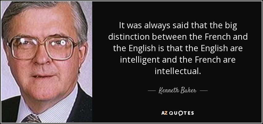 It was always said that the big distinction between the French and the English is that the English are intelligent and the French are intellectual. - Kenneth Baker, Baron Baker of Dorking