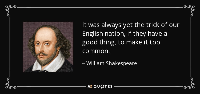 It was always yet the trick of our English nation, if they have a good thing, to make it too common. - William Shakespeare