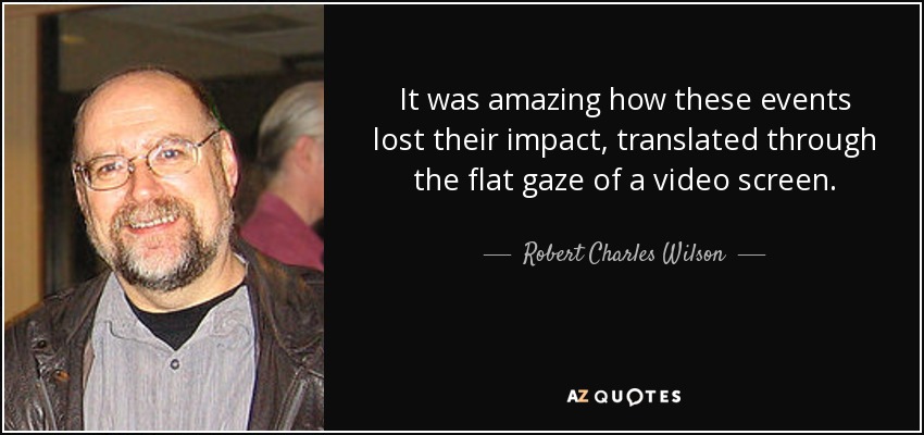 It was amazing how these events lost their impact, translated through the flat gaze of a video screen. - Robert Charles Wilson