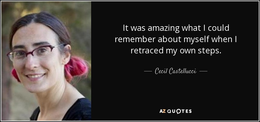 It was amazing what I could remember about myself when I retraced my own steps. - Cecil Castellucci