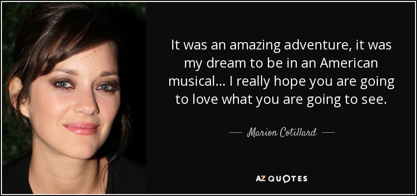 It was an amazing adventure, it was my dream to be in an American musical... I really hope you are going to love what you are going to see. - Marion Cotillard