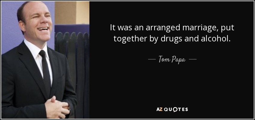 It was an arranged marriage, put together by drugs and alcohol. - Tom Papa