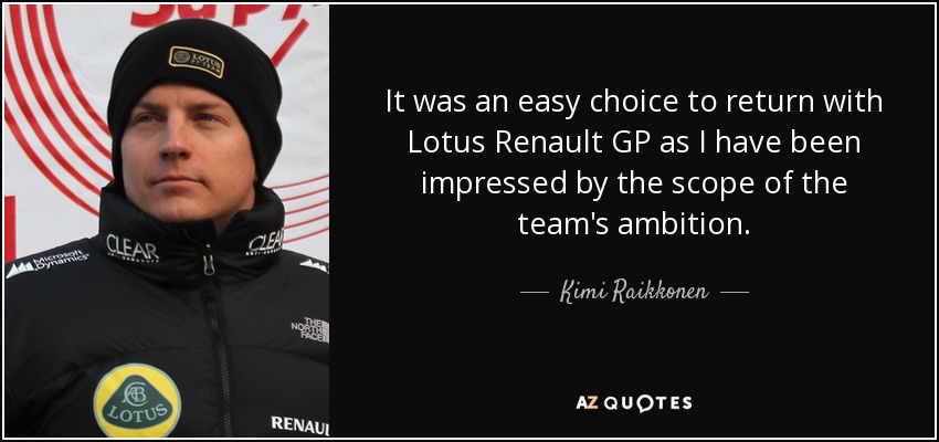 It was an easy choice to return with Lotus Renault GP as I have been impressed by the scope of the team's ambition. - Kimi Raikkonen