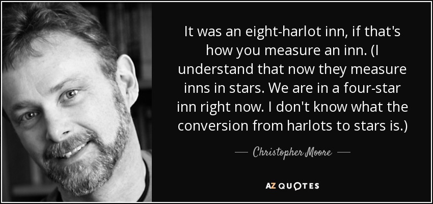 It was an eight-harlot inn, if that's how you measure an inn. (I understand that now they measure inns in stars. We are in a four-star inn right now. I don't know what the conversion from harlots to stars is.) - Christopher Moore
