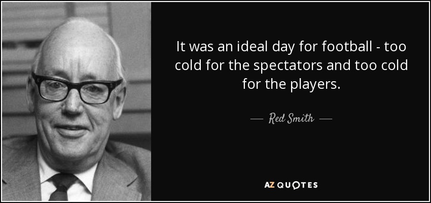 It was an ideal day for football - too cold for the spectators and too cold for the players. - Red Smith