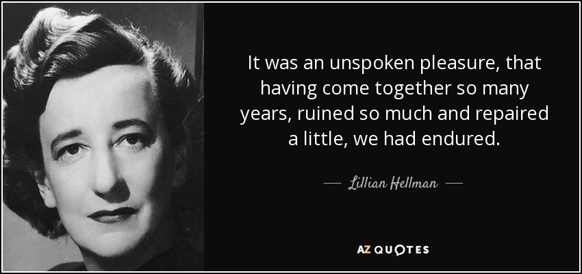 It was an unspoken pleasure, that having come together so many years, ruined so much and repaired a little, we had endured. - Lillian Hellman