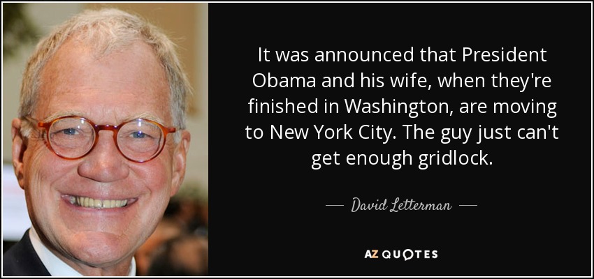 It was announced that President Obama and his wife, when they're finished in Washington, are moving to New York City. The guy just can't get enough gridlock. - David Letterman
