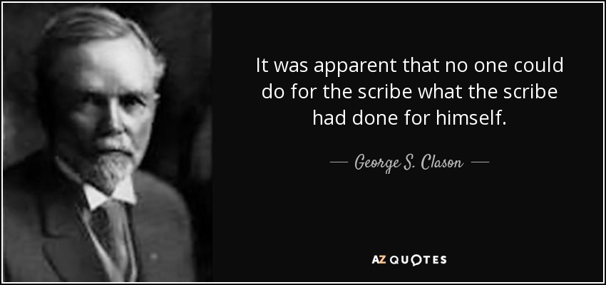 It was apparent that no one could do for the scribe what the scribe had done for himself. - George S. Clason