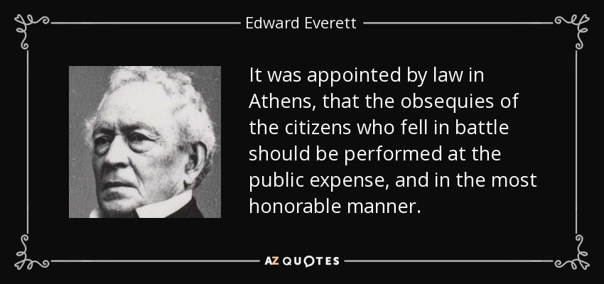 It was appointed by law in Athens, that the obsequies of the citizens who fell in battle should be performed at the public expense, and in the most honorable manner. - Edward Everett