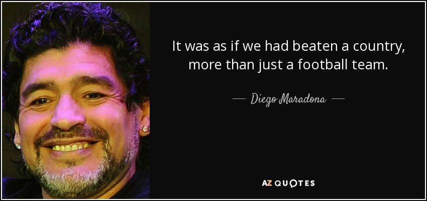 It was as if we had beaten a country, more than just a football team. - Diego Maradona