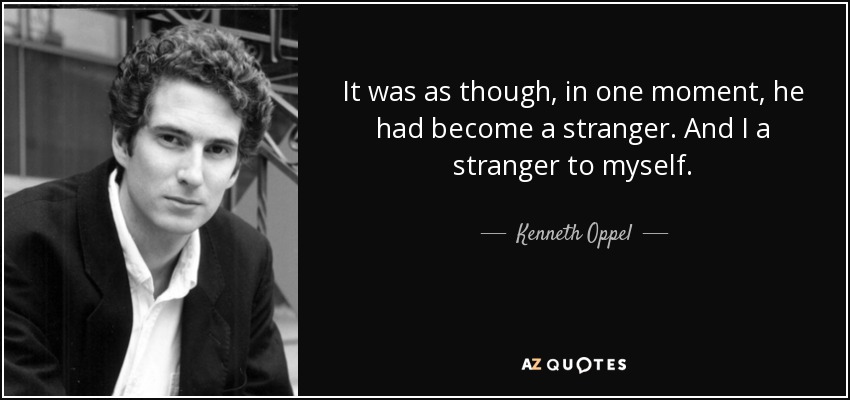 It was as though, in one moment, he had become a stranger. And I a stranger to myself. - Kenneth Oppel
