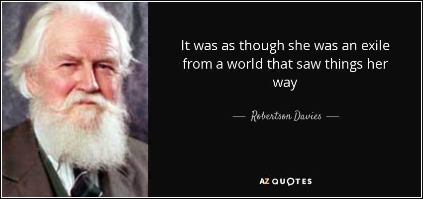 It was as though she was an exile from a world that saw things her way - Robertson Davies