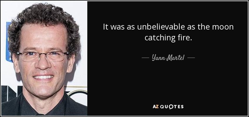 It was as unbelievable as the moon catching fire. - Yann Martel