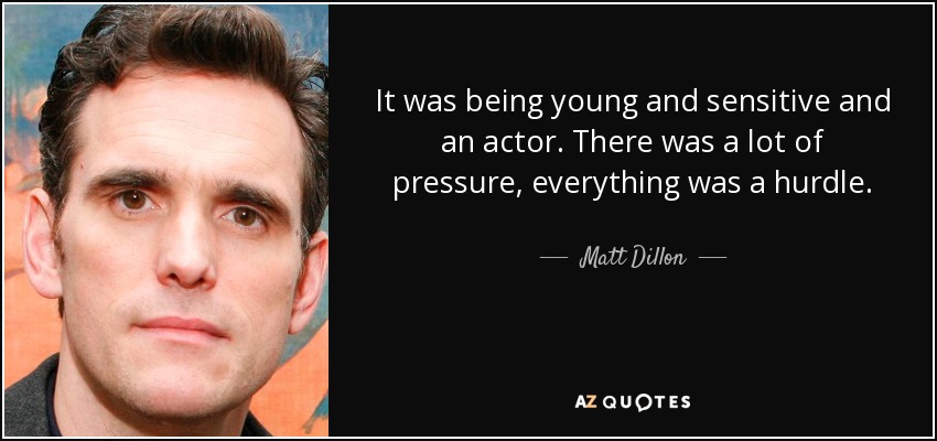 It was being young and sensitive and an actor. There was a lot of pressure, everything was a hurdle. - Matt Dillon