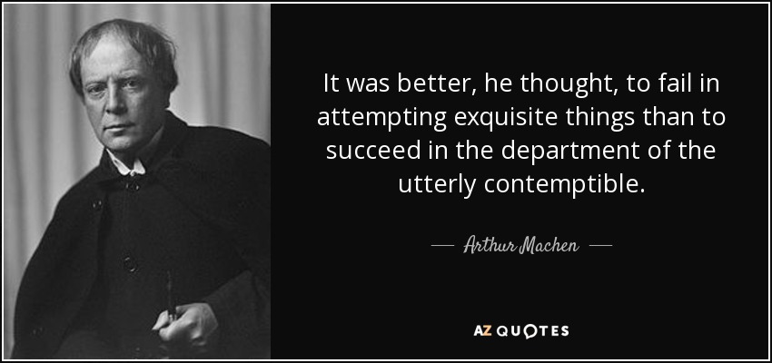 It was better, he thought, to fail in attempting exquisite things than to succeed in the department of the utterly contemptible. - Arthur Machen