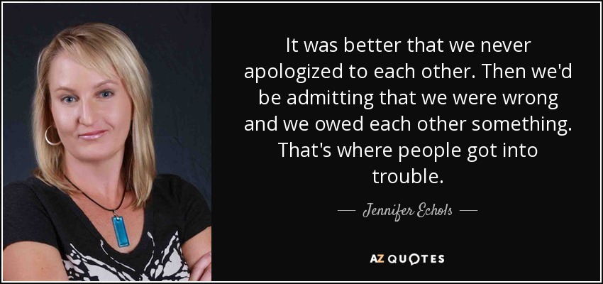 It was better that we never apologized to each other. Then we'd be admitting that we were wrong and we owed each other something. That's where people got into trouble. - Jennifer Echols