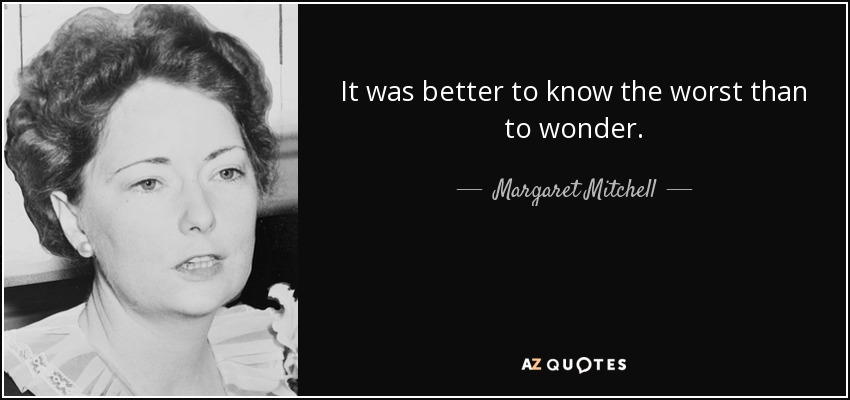 It was better to know the worst than to wonder. - Margaret Mitchell