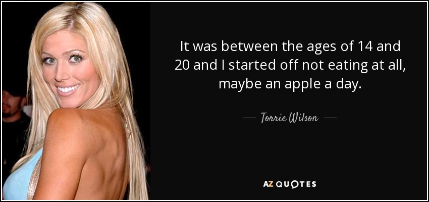 It was between the ages of 14 and 20 and I started off not eating at all, maybe an apple a day. - Torrie Wilson