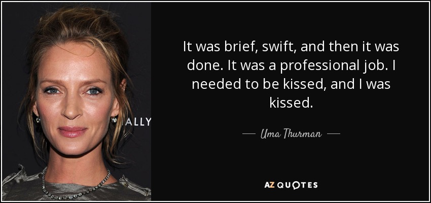 It was brief, swift, and then it was done. It was a professional job. I needed to be kissed, and I was kissed. - Uma Thurman