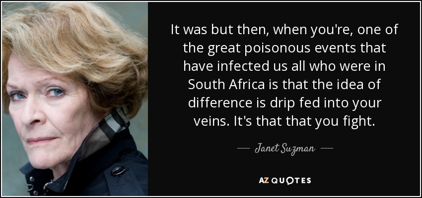 It was but then, when you're, one of the great poisonous events that have infected us all who were in South Africa is that the idea of difference is drip fed into your veins. It's that that you fight. - Janet Suzman