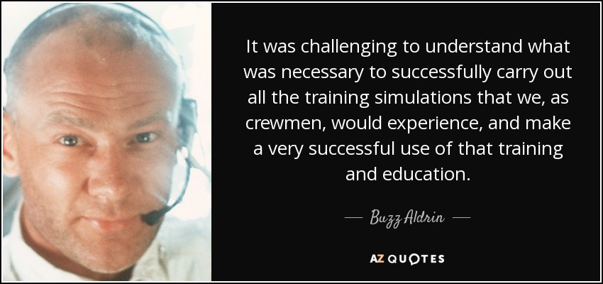 It was challenging to understand what was necessary to successfully carry out all the training simulations that we, as crewmen, would experience, and make a very successful use of that training and education. - Buzz Aldrin
