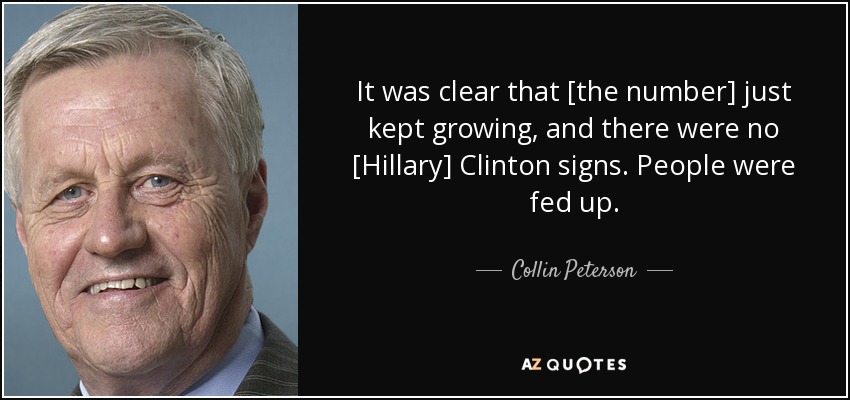 It was clear that [the number] just kept growing, and there were no [Hillary] Clinton signs. People were fed up. - Collin Peterson