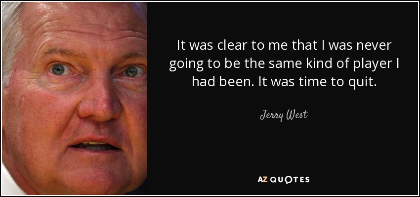 It was clear to me that I was never going to be the same kind of player I had been. It was time to quit. - Jerry West