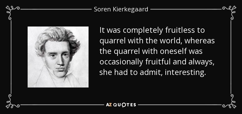 It was completely fruitless to quarrel with the world, whereas the quarrel with oneself was occasionally fruitful and always, she had to admit, interesting. - Soren Kierkegaard
