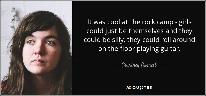 It was cool at the rock camp - girls could just be themselves and they could be silly, they could roll around on the floor playing guitar. - Courtney Barnett