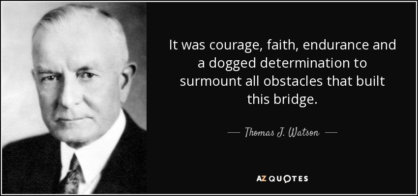 It was courage, faith, endurance and a dogged determination to surmount all obstacles that built this bridge. - Thomas J. Watson
