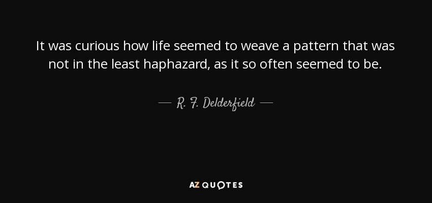 It was curious how life seemed to weave a pattern that was not in the least haphazard, as it so often seemed to be. - R. F. Delderfield