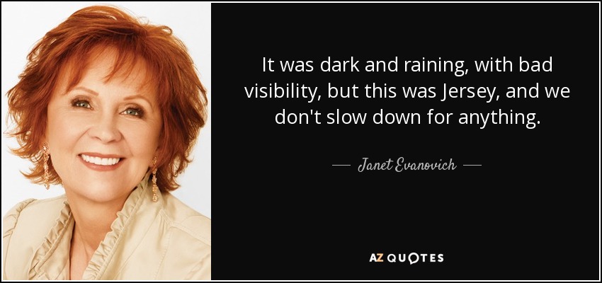 It was dark and raining, with bad visibility, but this was Jersey, and we don't slow down for anything. - Janet Evanovich