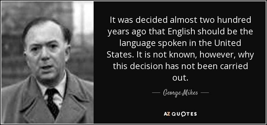 It was decided almost two hundred years ago that English should be the language spoken in the United States. It is not known, however, why this decision has not been carried out. - George Mikes
